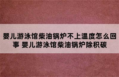 婴儿游泳馆柴油锅炉不上温度怎么回事 婴儿游泳馆柴油锅炉除积碳